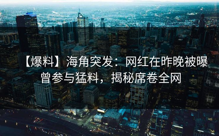 【爆料】海角突发：网红在昨晚被曝曾参与猛料，揭秘席卷全网
