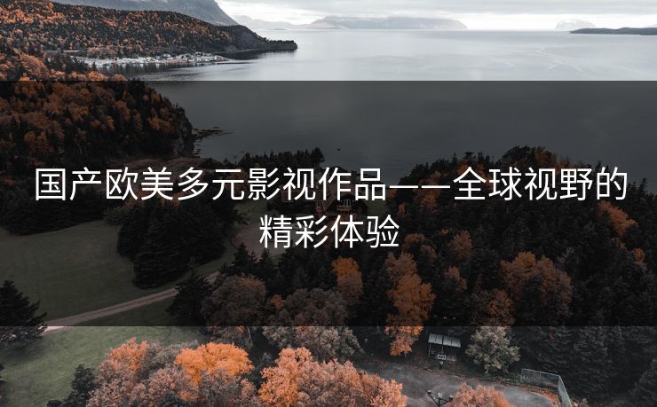 国产欧美多元影视作品——全球视野的精彩体验