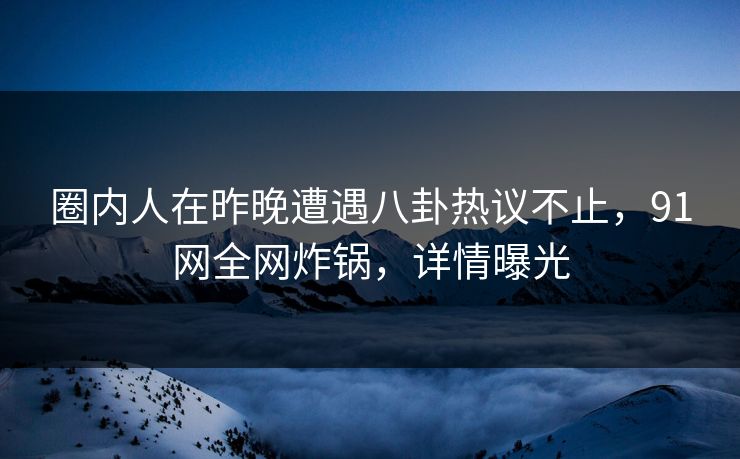 圈内人在昨晚遭遇八卦热议不止，91网全网炸锅，详情曝光