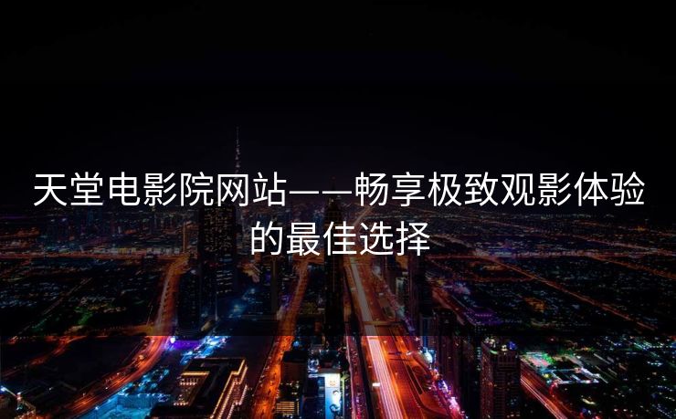 天堂电影院网站——畅享极致观影体验的最佳选择