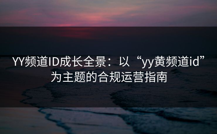 YY频道ID成长全景：以“yy黄频道id”为主题的合规运营指南
