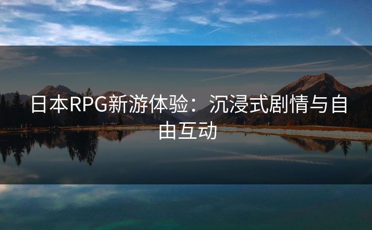 日本RPG新游体验：沉浸式剧情与自由互动