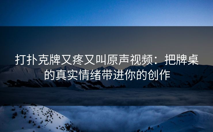 打扑克牌又疼又叫原声视频：把牌桌的真实情绪带进你的创作