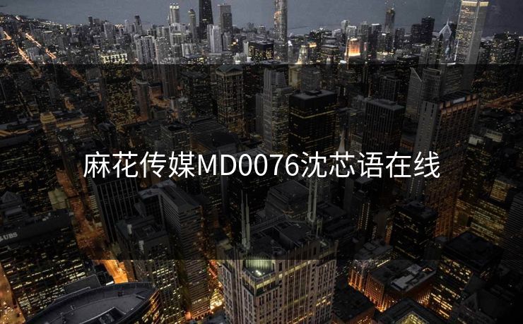 麻花传媒MD0076沈芯语在线