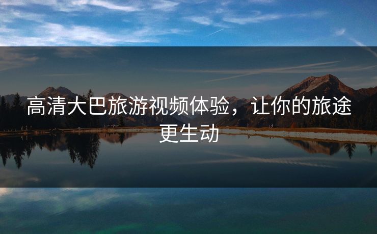 高清大巴旅游视频体验，让你的旅途更生动