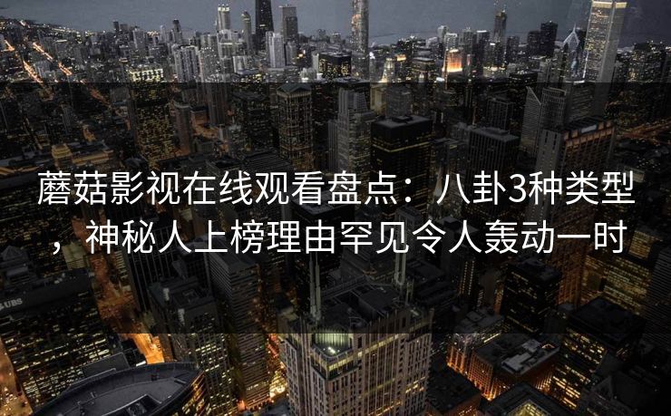 蘑菇影视在线观看盘点：八卦3种类型，神秘人上榜理由罕见令人轰动一时