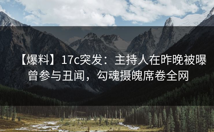 【爆料】17c突发：主持人在昨晚被曝曾参与丑闻，勾魂摄魄席卷全网