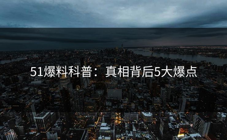 51爆料科普：真相背后5大爆点