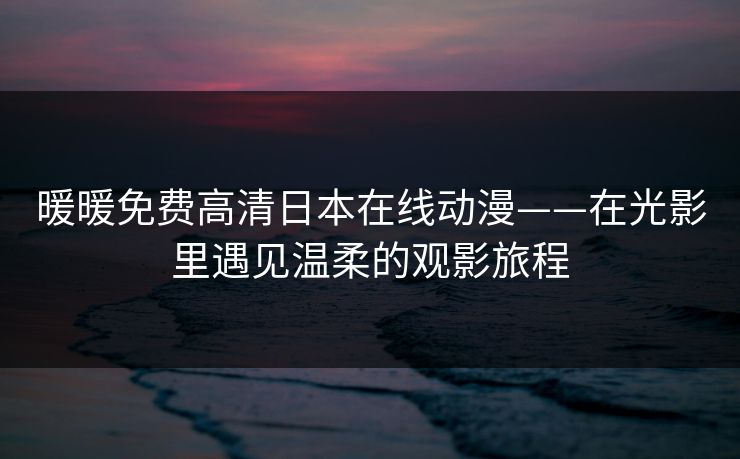 暖暖免费高清日本在线动漫——在光影里遇见温柔的观影旅程
