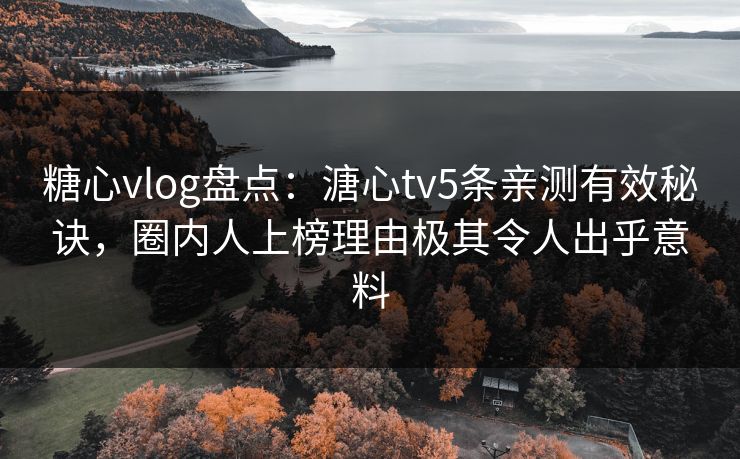 糖心vlog盘点：溏心tv5条亲测有效秘诀，圈内人上榜理由极其令人出乎意料