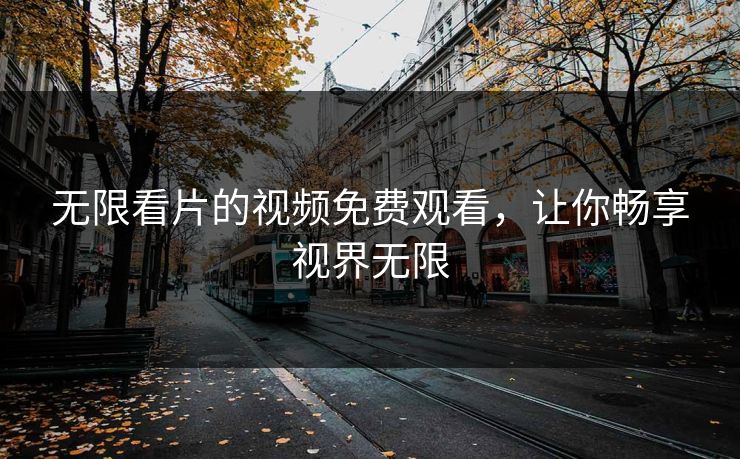 无限看片的视频免费观看，让你畅享视界无限