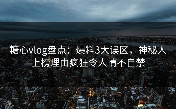 糖心vlog盘点：爆料3大误区，神秘人上榜理由疯狂令人情不自禁