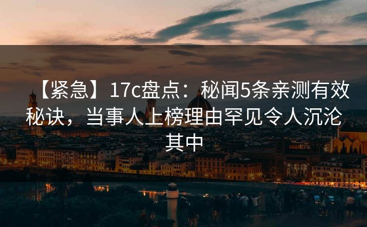【紧急】17c盘点：秘闻5条亲测有效秘诀，当事人上榜理由罕见令人沉沦其中