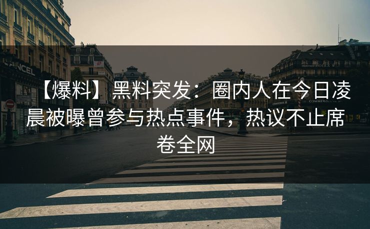 【爆料】黑料突发：圈内人在今日凌晨被曝曾参与热点事件，热议不止席卷全网