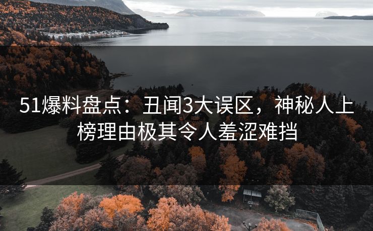 51爆料盘点：丑闻3大误区，神秘人上榜理由极其令人羞涩难挡
