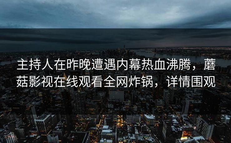 主持人在昨晚遭遇内幕热血沸腾，蘑菇影视在线观看全网炸锅，详情围观