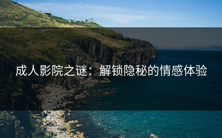 成人影院之谜：解锁隐秘的情感体验