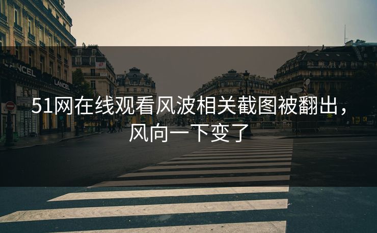 51网在线观看风波相关截图被翻出，风向一下变了